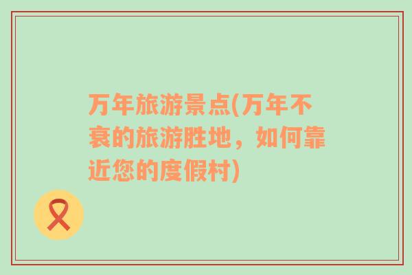 萬年旅游景點(diǎn)(萬年不衰的旅游勝地，如何靠近您的度假村)