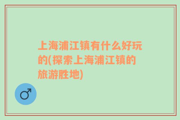上海浦江鎮(zhèn)有什么好玩的(探索上海浦江鎮(zhèn)的旅游勝地)