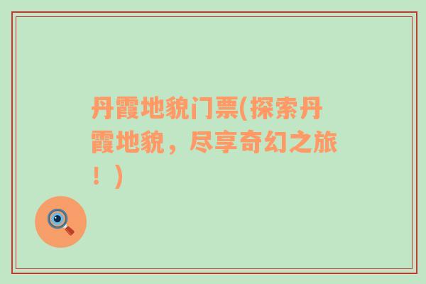 丹霞地貌門票(探索丹霞地貌，盡享奇幻之旅！)
