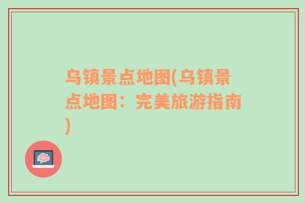 烏鎮(zhèn)景點地圖(烏鎮(zhèn)景點地圖：完美旅游指南)