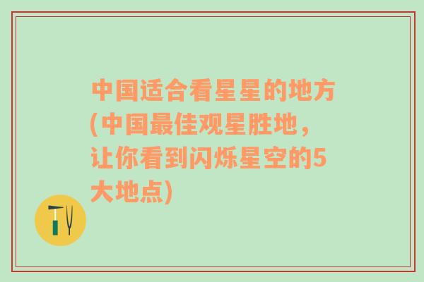 中國適合看星星的地方(中國最佳觀星勝地，讓你看到閃爍星空的5大地點)