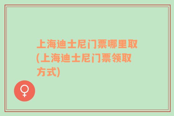 上海迪士尼門(mén)票哪里取(上海迪士尼門(mén)票領(lǐng)取方式)