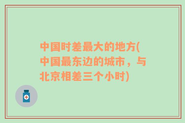 中國時差最大的地方(中國最東邊的城市，與北京相差三個小時)