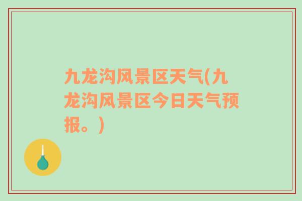 九龍溝風(fēng)景區(qū)天氣(九龍溝風(fēng)景區(qū)今日天氣預(yù)報(bào)。)