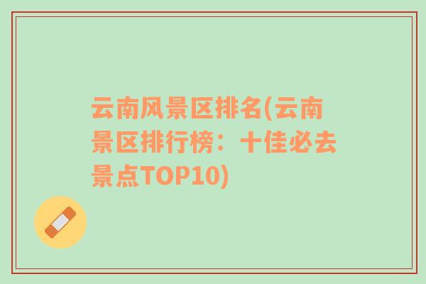 云南風(fēng)景區(qū)排名(云南景區(qū)排行榜：十佳必去景點(diǎn)TOP10)