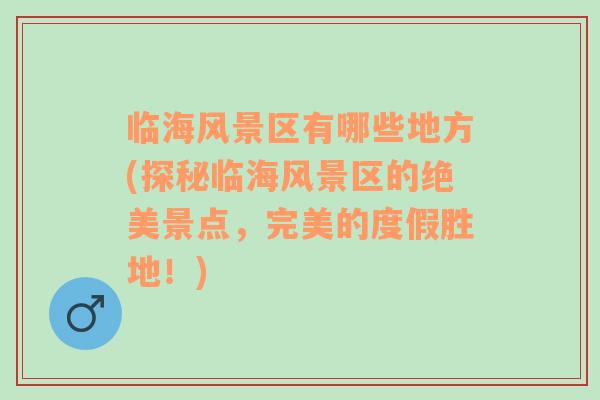 臨海風景區(qū)有哪些地方(探秘臨海風景區(qū)的絕美景點，完美的度假勝地！)