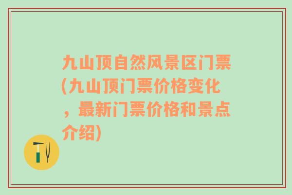 九山頂自然風景區(qū)門票(九山頂門票價格變化，最新門票價格和景點介紹)