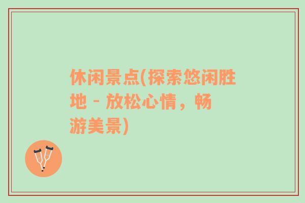 休閑景點(diǎn)(探索悠閑勝地 - 放松心情，暢游美景)