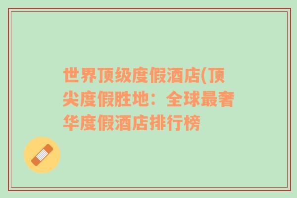世界頂級度假酒店(頂尖度假勝地：全球最奢華度假酒店排行榜