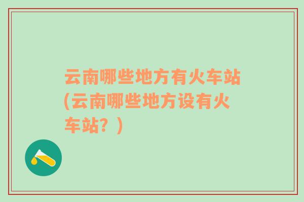 云南哪些地方有火車站(云南哪些地方設有火車站？)