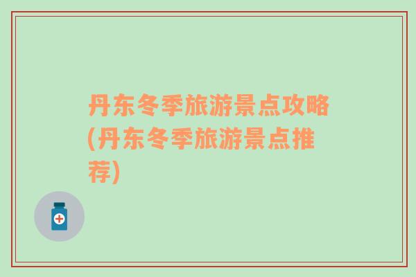 丹東冬季旅游景點攻略(丹東冬季旅游景點推薦)