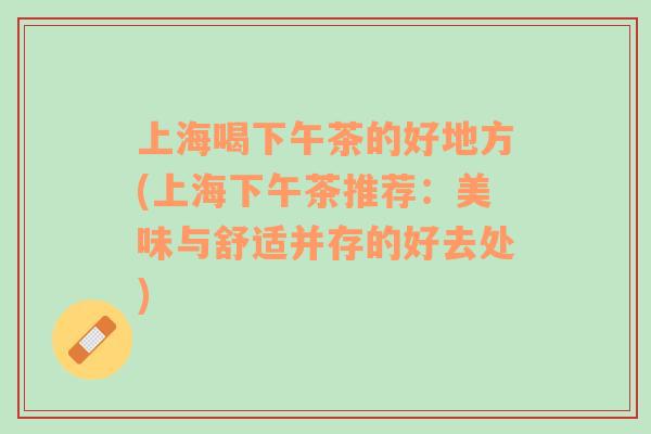 上海喝下午茶的好地方(上海下午茶推薦：美味與舒適并存的好去處)
