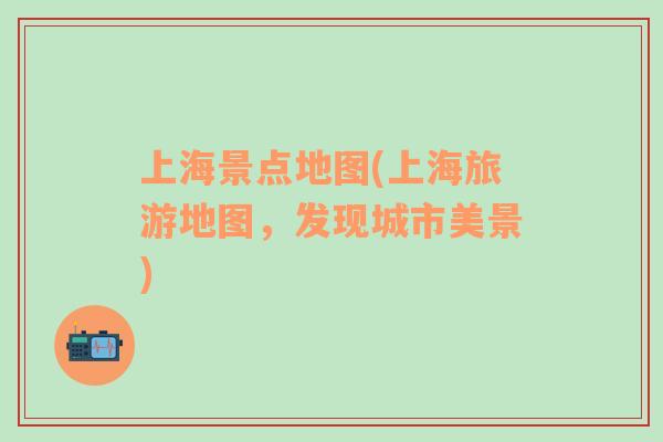 上海景點地圖(上海旅游地圖，發(fā)現(xiàn)城市美景)