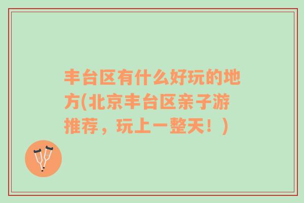 豐臺(tái)區(qū)有什么好玩的地方(北京豐臺(tái)區(qū)親子游推薦，玩上一整天！)