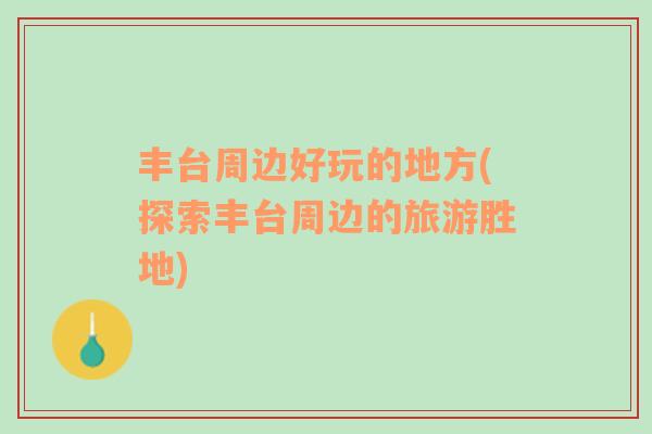 豐臺周邊好玩的地方(探索豐臺周邊的旅游勝地)