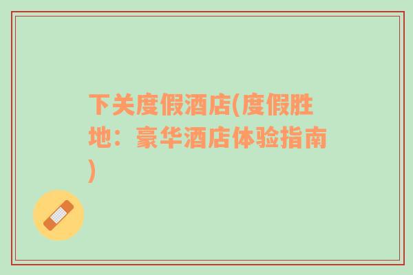 下關(guān)度假酒店(度假勝地：豪華酒店體驗指南)