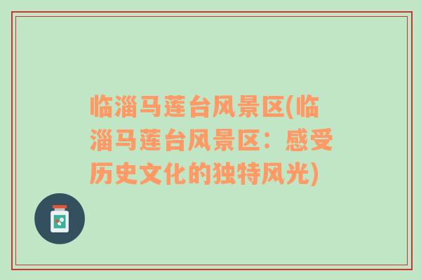 臨淄馬蓮臺(tái)風(fēng)景區(qū)(臨淄馬蓮臺(tái)風(fēng)景區(qū)：感受歷史文化的獨(dú)特風(fēng)光)