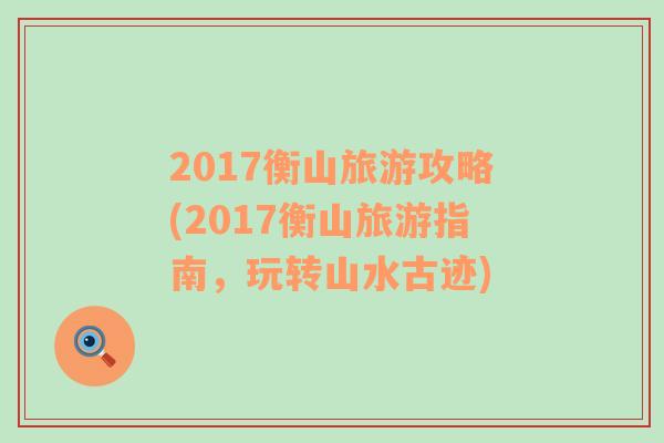 2017衡山旅游攻略(2017衡山旅游指南，玩轉(zhuǎn)山水古跡)
