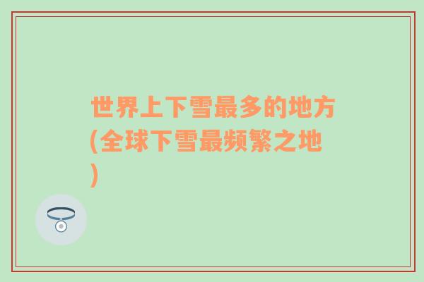 世界上下雪最多的地方(全球下雪最頻繁之地)