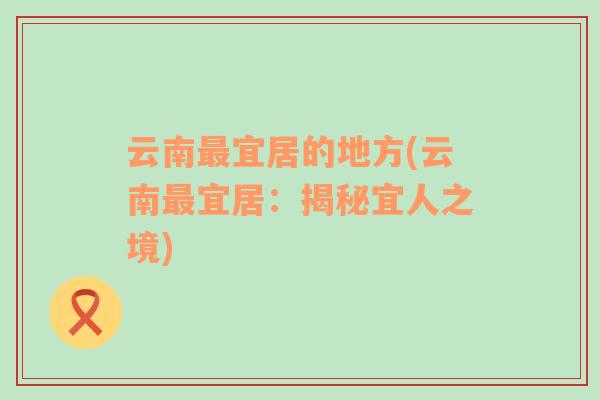 云南最宜居的地方(云南最宜居：揭秘宜人之境)