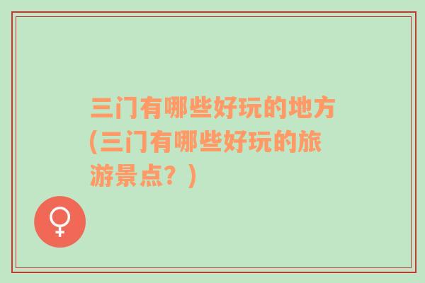 三門有哪些好玩的地方(三門有哪些好玩的旅游景點？)