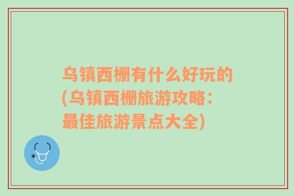 烏鎮(zhèn)西柵有什么好玩的(烏鎮(zhèn)西柵旅游攻略：最佳旅游景點大全)
