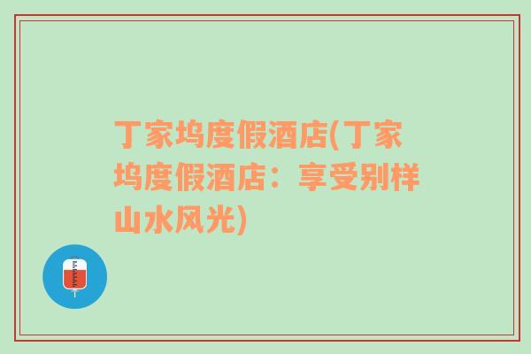 丁家塢度假酒店(丁家塢度假酒店：享受別樣山水風光)