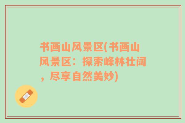 書畫山風(fēng)景區(qū)(書畫山風(fēng)景區(qū)：探索峰林壯闊，盡享自然美妙)