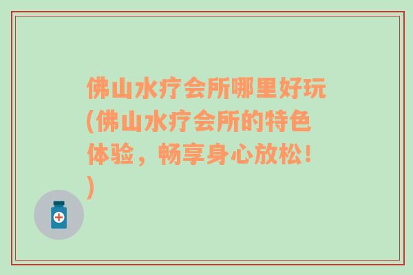 佛山水療會(huì)所哪里好玩(佛山水療會(huì)所的特色體驗(yàn)，暢享身心放松！)