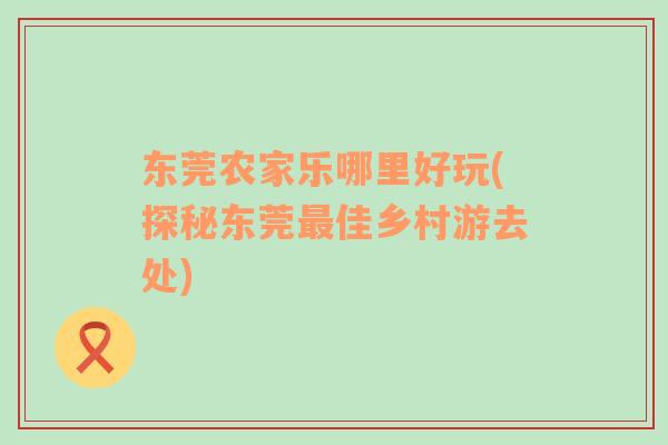 東莞農(nóng)家樂(lè)哪里好玩(探秘東莞最佳鄉(xiāng)村游去處)