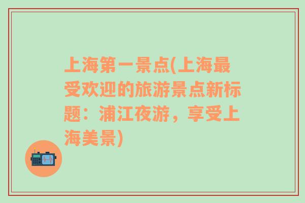 上海第一景點(diǎn)(上海最受歡迎的旅游景點(diǎn)新標(biāo)題：浦江夜游，享受上海美景)
