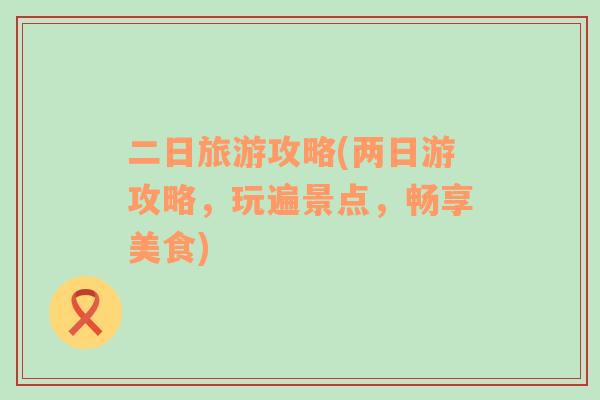 二日旅游攻略(兩日游攻略，玩遍景點(diǎn)，暢享美食)