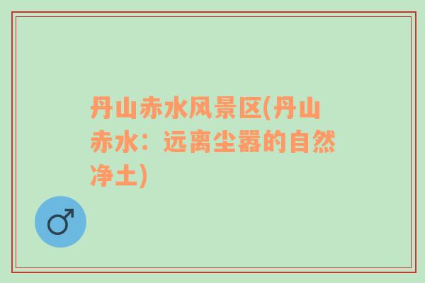 丹山赤水風(fēng)景區(qū)(丹山赤水：遠(yuǎn)離塵囂的自然凈土)