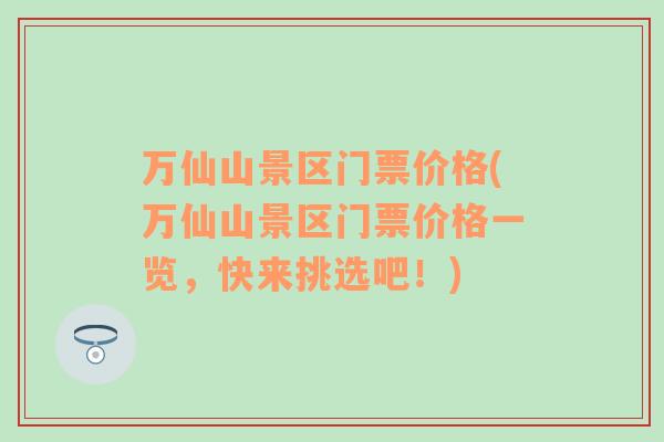 萬仙山景區(qū)門票價(jià)格(萬仙山景區(qū)門票價(jià)格一覽，快來挑選吧！)