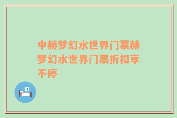 中赫夢幻水世界門票赫夢幻水世界門票折扣享不停