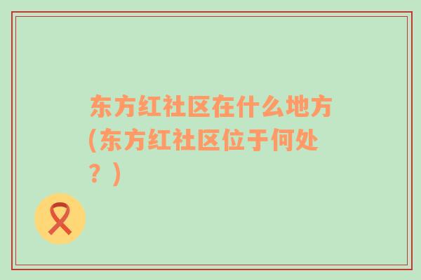 東方紅社區(qū)在什么地方(東方紅社區(qū)位于何處？)