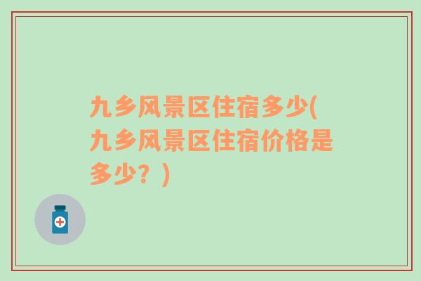 九鄉(xiāng)風(fēng)景區(qū)住宿多少(九鄉(xiāng)風(fēng)景區(qū)住宿價格是多少？)