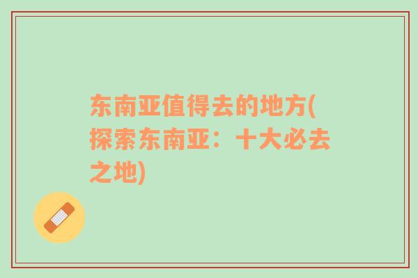 東南亞值得去的地方(探索東南亞：十大必去之地)