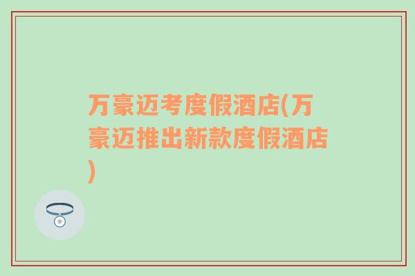 萬(wàn)豪邁考度假酒店(萬(wàn)豪邁推出新款度假酒店)