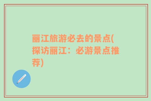 麗江旅游必去的景點(探訪麗江：必游景點推薦)