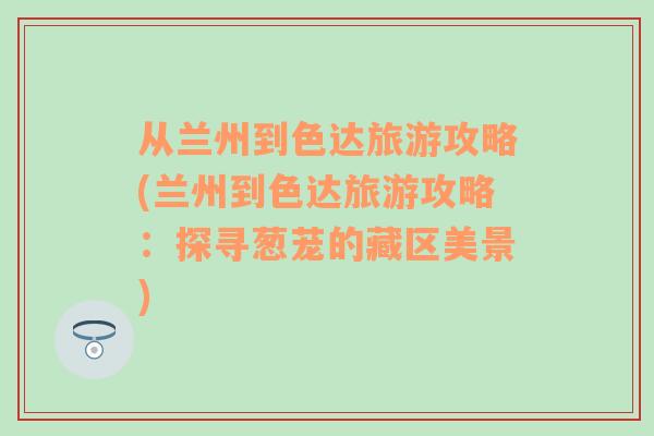 從蘭州到色達旅游攻略(蘭州到色達旅游攻略：探尋蔥蘢的藏區(qū)美景)
