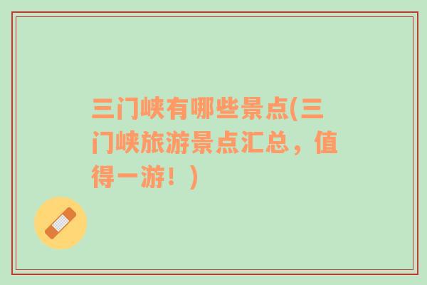 三門(mén)峽有哪些景點(diǎn)(三門(mén)峽旅游景點(diǎn)匯總，值得一游！)