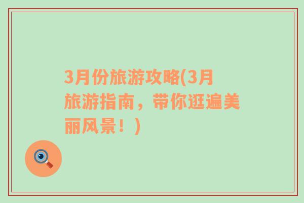 3月份旅游攻略(3月旅游指南，帶你逛遍美麗風(fēng)景！)