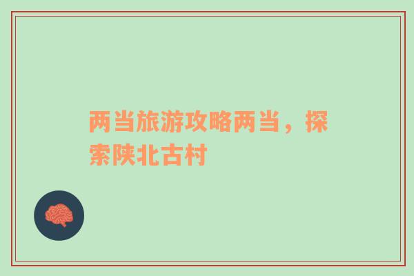 兩當(dāng)旅游攻略兩當(dāng)，探索陜北古村