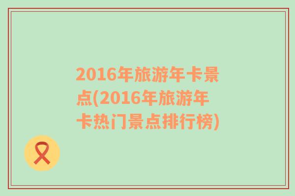 2016年旅游年卡景點(diǎn)(2016年旅游年卡熱門景點(diǎn)排行榜)