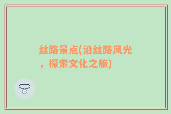 絲路景點(diǎn)(沿絲路風(fēng)光，探索文化之旅)