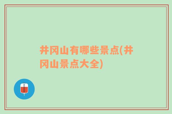 井岡山有哪些景點(diǎn)(井岡山景點(diǎn)大全)