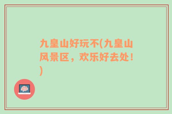 九皇山好玩不(九皇山風(fēng)景區(qū)，歡樂好去處！)