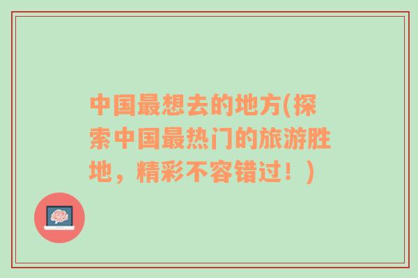中國(guó)最想去的地方(探索中國(guó)最熱門(mén)的旅游勝地，精彩不容錯(cuò)過(guò)！)