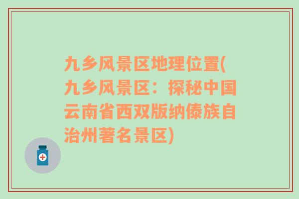 九鄉(xiāng)風(fēng)景區(qū)地理位置(九鄉(xiāng)風(fēng)景區(qū)：探秘中國云南省西雙版納傣族自治州著名景區(qū))